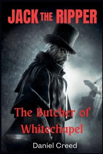 JACK THE RIPPER The Butcher of Whitechapel: Inside the Chilling Crimes That Terrorized Victorian London
