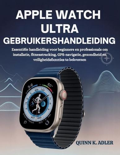 Apple Watch Ultra Gebruikershandleiding: Essentiële handleiding voor beginners en professionals om installatie, fitnesstracking, GPS-navigatie, gezondheid en veiligheidsfuncties te beheersen