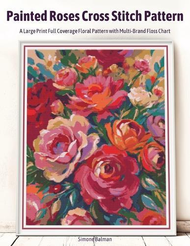Painted Roses Cross Stitch Pattern: A Large Print Full Coverage Floral Pattern with Multi-Brand Floss Chart