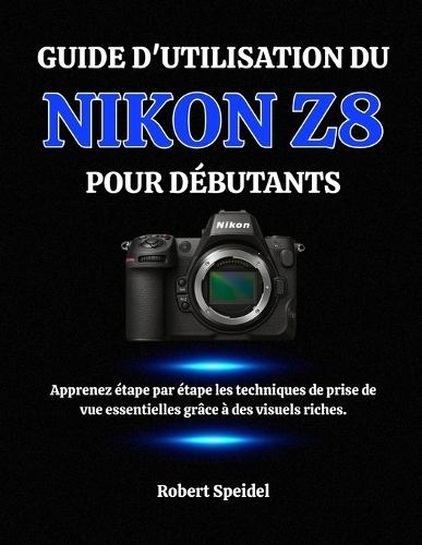 Guide d'Utilisation Du Nikon Z8 Pour Débutants: Apprenez étape par étape les techniques de prise de vue essentielles grâce à des visuels riches.
