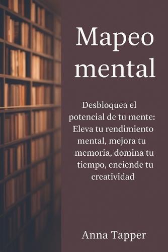 Mapeo Mental: Desbloquea el potencial de tu mente: Eleva el rendimiento mental, mejora la memoria, domina el tiempo, enciende la creatividad