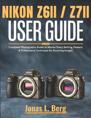 NIKON Z6 II / Z7 II USER GUIDE (2025 Edition): Complete Photography Guide to Master Every Setting, Feature & Professional Technique for Stunning Images