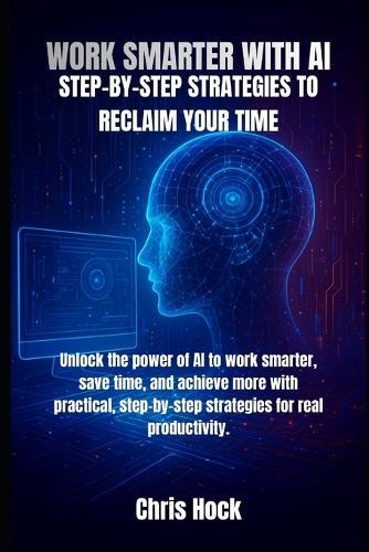 Work Smarter with AI: Step-By-Step Strategies to Reclaim Your Time