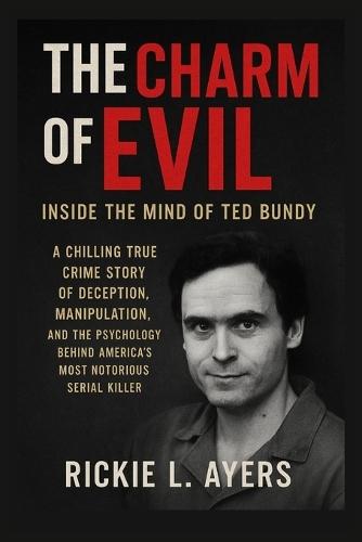 The Charm of Evil: Inside the Mind of Ted Bundy: A Chilling True Crime Story of Deception, Manipulation, and the Psychology Behind America's Most Notorious Serial Killer