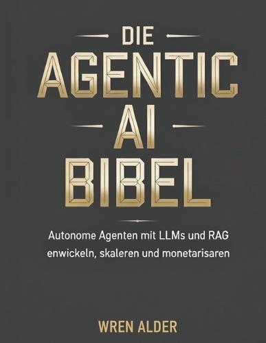 Die Agentic AI Bibel: Autonome Agenten mit LLMs und RAG entwickeln, skalieren und monetarisieren