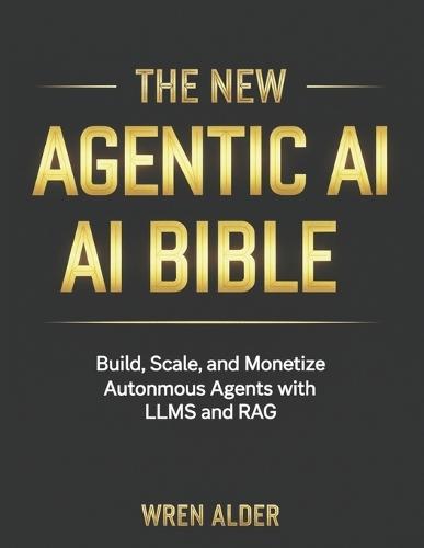 The New Agentic AI Bible: Build, Scale, and Monetize Autonomous Agents with LLMs and RAG