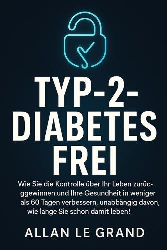 Typ-2-Diabetes Frei: Wie Sie die Kontrolle über Ihr Leben zurückgewinnen und Ihre Gesundheit in weniger als 60 Tagen verbessern, unabhängig davon, wie lange Sie schon damit leben!