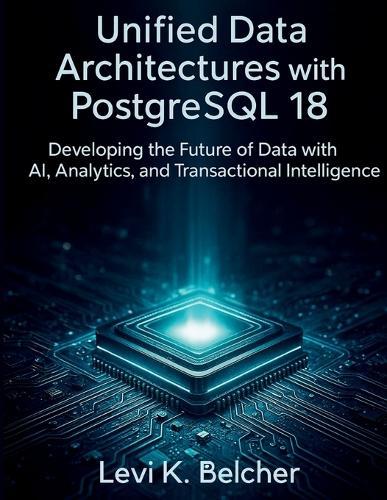 Unified Data Architectures with PostgreSQL18: Developing the Future of Data with AI, Analytics, and Transactional Intelligence