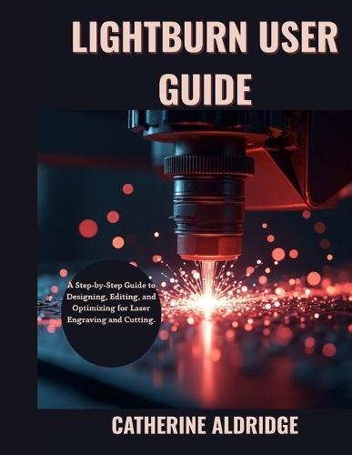 Lightburn user guide: A step-by-step guide to designing, editing and optimizing for laser engraving and cutting.