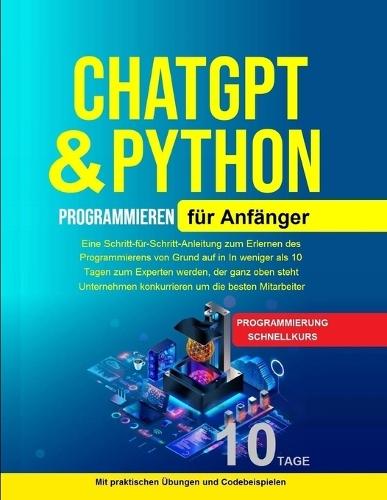 Python Programmieren für Anfänger: Python Programmieren für Anfänger, Künstliche Intelligenz Für Anfänger Eine Schritt-für-Schritt-Anleitung zum Erlernen des