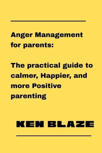 Anger Management for parents: The practical guide to calmer, happier, and more positive parenting: Stop yelling, start connecting, and build a loving home through mindful communication.