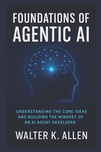 Foundations of Agentic AI: Understanding the Core Ideas and Building the Mindset of an AI Agent Developer