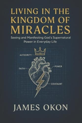 Living in the Kingdom of Miracles: Seeing and Manifesting God's Supernatural Power in Everyday Life