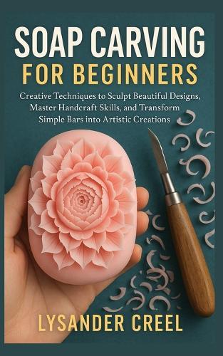 Soap Carving for Beginners: Creative Techniques to Sculpt Beautiful Designs, Master Handcraft Skills, and Transform Simple Bars into Artistic Creations