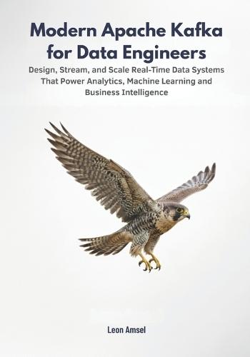 Modern Apache Kafka for Data Engineers: Design, Stream, and Scale Real-Time Data Systems That Power Analytics, Machine Learning, and Business Intelligence