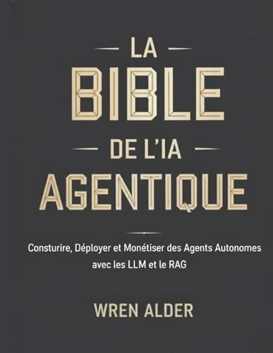 La Bible de l'IA Agentique: Construire, Déployer et Monétiser des Agents Autonomes avec les LLM et le RAG