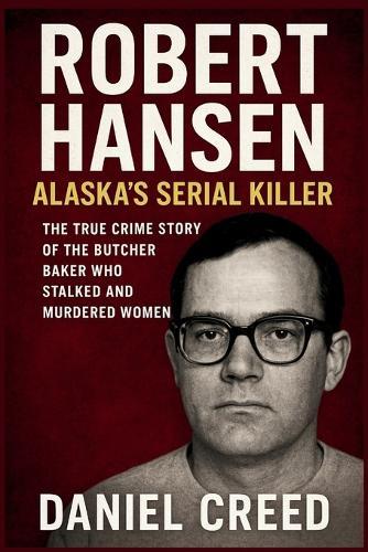 ROBERT HANSEN Alaska's Serial Killer: The True Crime Story of the Butcher Baker Who Stalked and Murdered Women