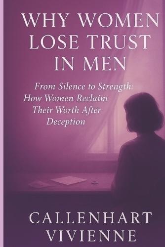 Why Women Lose Trust in Men: From Silence to Strength: How Women Reclaim Their Worth After Deception