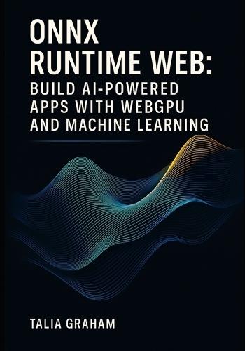 Onnx Runtime Web: BUILD AI-POWERED APPS WITH WEBGPU AND MACHINE LEARNING: Deploy Stable Diffusion and Transformers Directly in Browsers with Real Projects