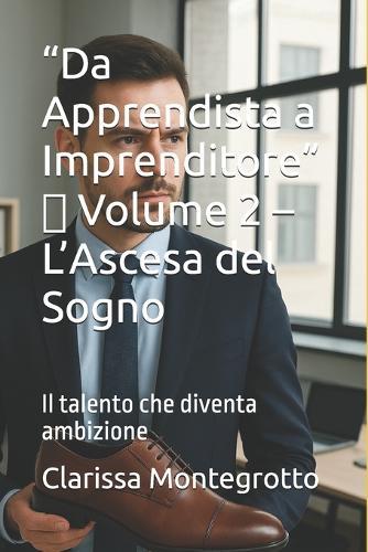 ""Da Apprendista a Imprenditore"" Volume 2 L'Ascesa del Sogno: Il talento che diventa ambizione