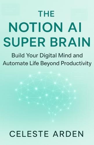 The Notion AI Super Brain: Build Your Digital Mind and Automate Life Beyond Productivity.