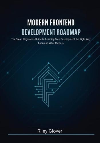 Modern Frontend Development Roadmap: The Smart Beginner's Guide to Learning Web Development the Right Way, Focus on What Matters