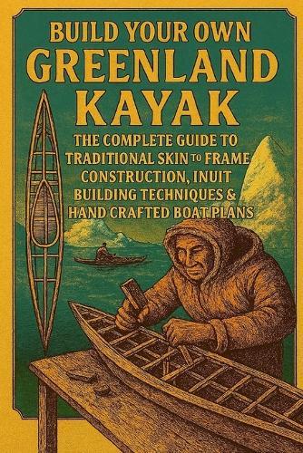Build Your Own Greenland Kayak: The Complete Guide to Traditional Skin-on-Frame Construction, Inuit Building Techniques & Hand-Crafted Boat Plans