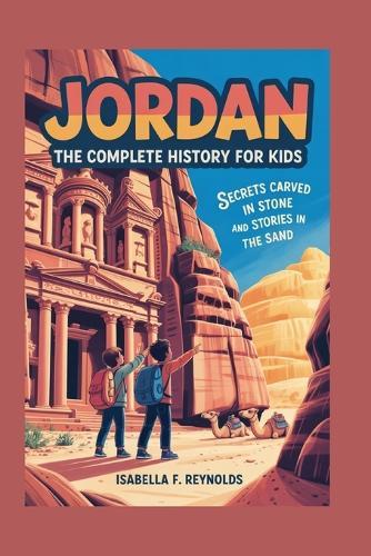 Jordan: The Complete History for Kids: Secrets Carved in Stone and Stories in the Sand