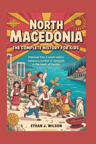 North Macedonia: The Complete History for Kids: Discover how a small nation became a symbol of strength in the heart of Europe.