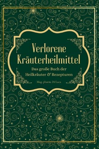 Verlorene Kräuterheilmittel - Das große Buch der Heilkräuter und Rezepturen: Magische Heilpflanzen und vergessene Rezepte - eine Reise zu körperlicher und seelischer Heilung durch die Kraft der Natur