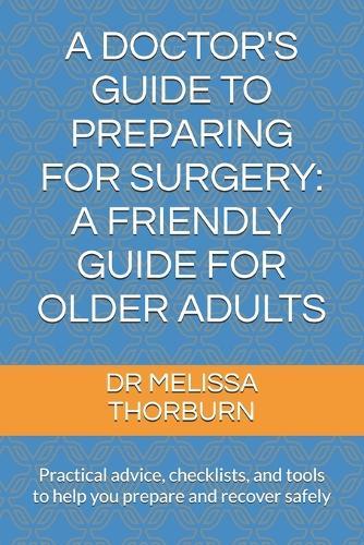 A Doctor's Guide to Preparing for Surgery: A Friendly Guide for Older Adults: Practical advice, checklists, and tools to help you prepare and recover safely