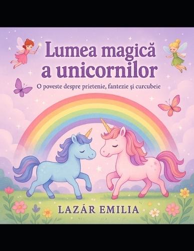 Lumea magic&#259; a unicornilor / The Magical World of Unicorns: O aventur&#259; despre prietenie, curaj &#537;i curcubeie - pentru fete între 4 &#537;i 8 ani (A story about friendship, courage, and rainbows - for girls ages 4-8)