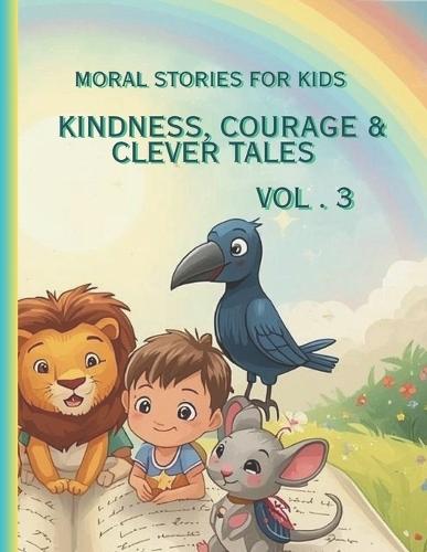 Moral Stories for Kids Vol. 3: Kindness, Courage & Clever Tales: Heartwarming Short Stories That Teach Values, Inspire Bravery, and Spark Imagination for Children Ages 4-10