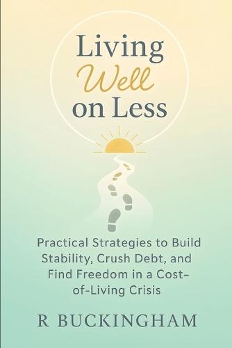 Living Well on Less: Practical Strategies to Build Stability, Crush Debt, and Find Freedom in a Cost-of-Living Crisis