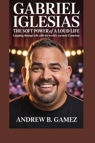 Gabriel Iglesias: The Soft Power of a Loud Life: Laughing Through Life with the World's Warmest Comedian
