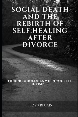 Social Death and the Rebirth of Self: Healing After Divorce Finding Wholeness When You Feel Invisible