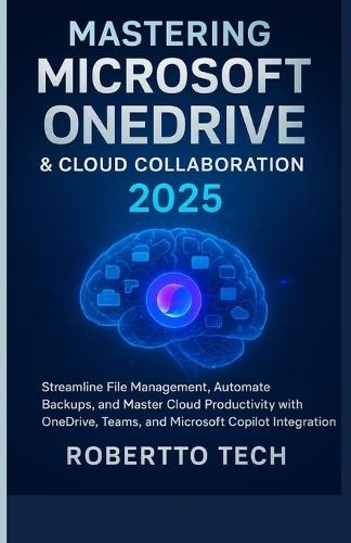 Mastering Microsoft Onedrive and Cloud Collaboration 2025: streamline file management, automate backups, and master cloud productivity with onedrive, teams, and microsoft copilot integration