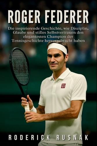 Roger Federer Biografie: Die inspirierende Geschichte, wie Disziplin, Glaube und stilles Selbstvertrauen den elegantesten Champion der Tennisgeschichte hervorgebracht haben