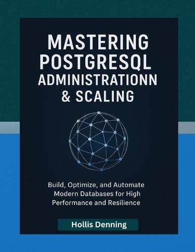 Mastering PostgreSQL Administration & Scaling: Build, Optimize, and Automate Modern Databases for High Performance and Resilience
