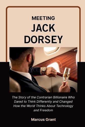 Meeting Jack Dorsey: The Life Story of the Minimalist Billionaire Who Built Twitter, Revolutionized Money, and Found Freedom in Simplicity