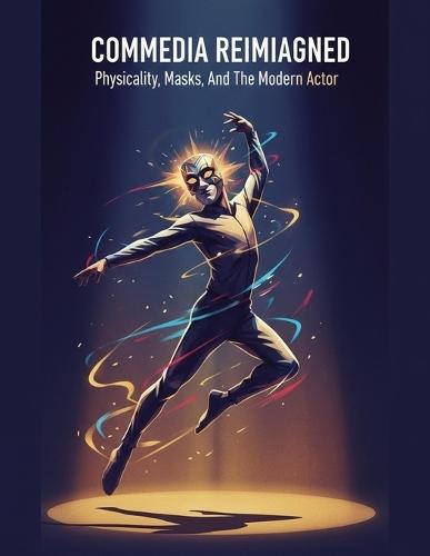 Commedia Reimagined: Physicality, Masks, And The Modern Actor