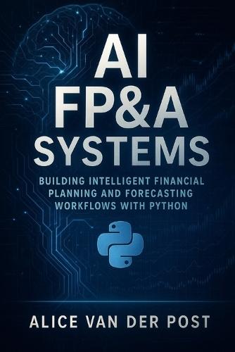 AI FP&A Systems: Building Intelligent Financial Planning and Forecasting Workflows with Python & Machine Learning: Integrate Predictive Analytics, Scenario Modeling, and Automation into the Corporate Finance Function