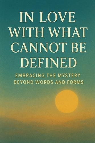 In Love with What Cannot Be Defined: Embracing the Mystery Beyond Words and Forms