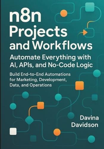 n8n Projects and Workflows: Automate Everything with AI, APIs and No-Code Logic: Build End-to-End Automations for Marketing, Development, Data and Operations.