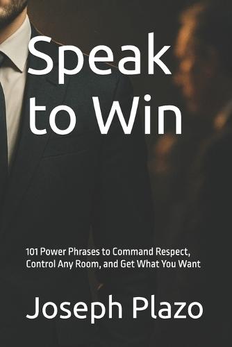 Speak to Win: 101 Power Phrases to Command Respect, Control Any Room, and Get What You Want