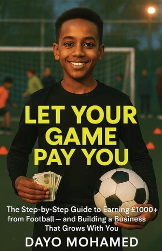Let Your Game Pay You: The Step-by-Step Guide to Earning £1000+ from Football - and Building a Business That Grows With You