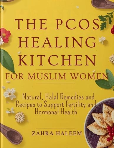 The PCOS Healing Kitchen for Muslim Women: Natural, Halal Remedies and Recipes to Support Fertility and Hormonal Health