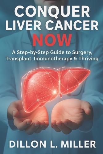 Conquer Liver Cancer Now: A Step-by-Step Guide to Surgery, Transplant, Immunotherapy & Thriving