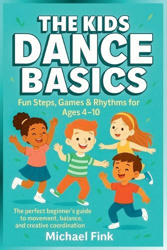 The Kids Dance Basics: Fun Steps, Games and Rhythms for Ages 4-10: The Perfect Beginner's Guide to Movement, Balance, and Creative Coordination