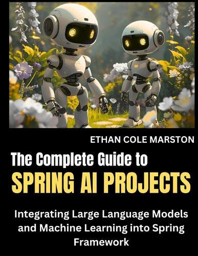 The Complete Guide To SPRING AI PROJECTS: Integrating Large Language Models and Machine Learning into Spring Framework